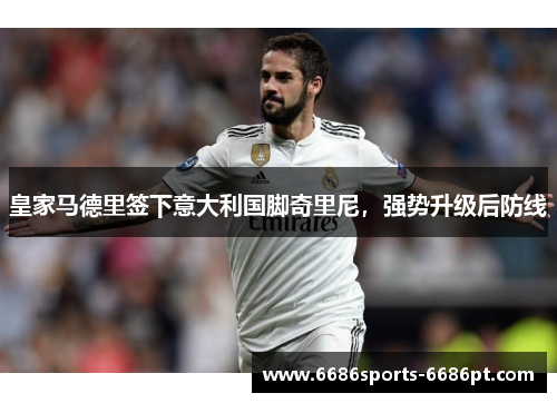 皇家马德里签下意大利国脚奇里尼，强势升级后防线