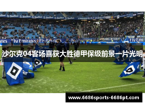 沙尔克04客场喜获大胜德甲保级前景一片光明