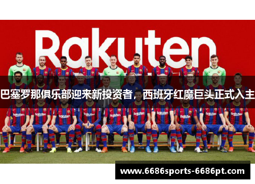 巴塞罗那俱乐部迎来新投资者，西班牙红魔巨头正式入主