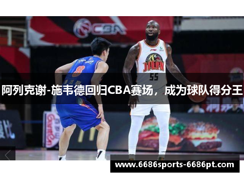 阿列克谢-施韦德回归CBA赛场，成为球队得分王