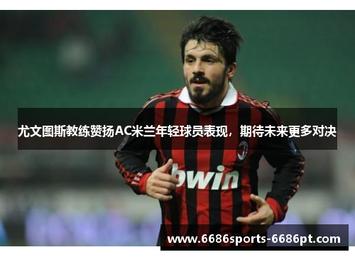尤文图斯教练赞扬AC米兰年轻球员表现，期待未来更多对决