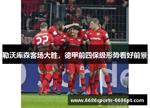 勒沃库森客场大胜，德甲前四保级形势看好前景