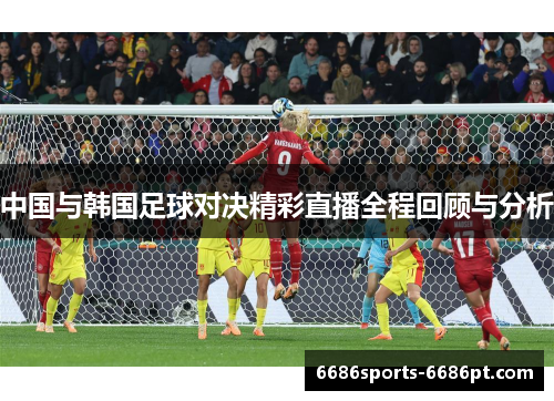 中国与韩国足球对决精彩直播全程回顾与分析