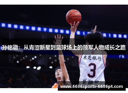 孙铭徽：从青涩新星到篮球场上的领军人物成长之路