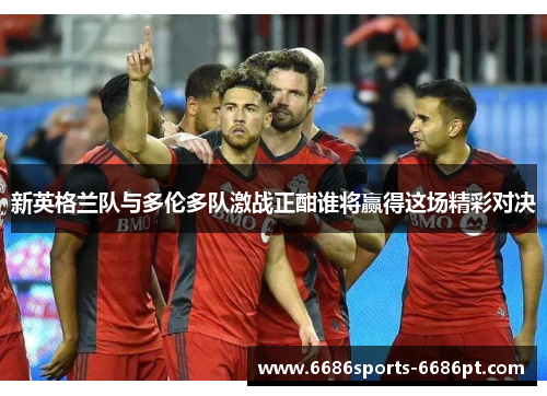 新英格兰队与多伦多队激战正酣谁将赢得这场精彩对决