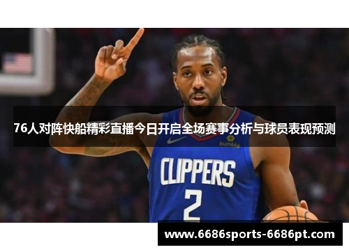 76人对阵快船精彩直播今日开启全场赛事分析与球员表现预测