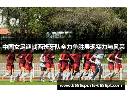 中国女足迎战西班牙队全力争胜展现实力与风采