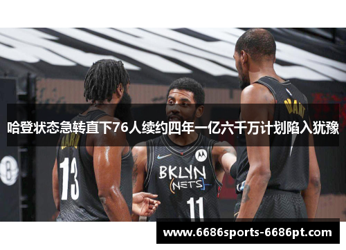 哈登状态急转直下76人续约四年一亿六千万计划陷入犹豫