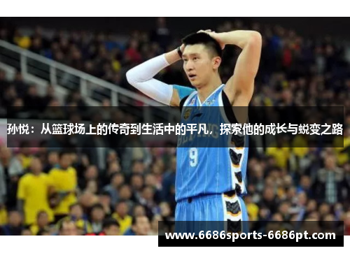 孙悦：从篮球场上的传奇到生活中的平凡，探索他的成长与蜕变之路